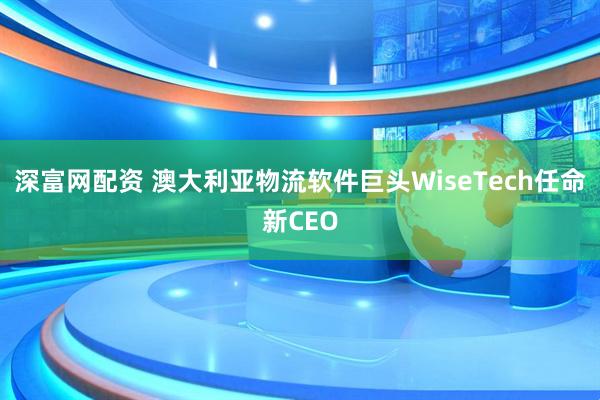 深富网配资 澳大利亚物流软件巨头WiseTech任命新CEO