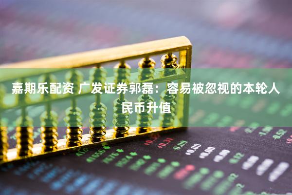 嘉期乐配资 广发证券郭磊：容易被忽视的本轮人民币升值