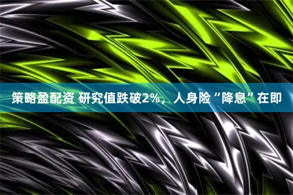 策略盈配资 研究值跌破2%，人身险“降息”在即