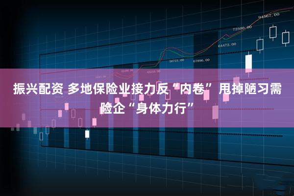 振兴配资 多地保险业接力反“内卷” 甩掉陋习需险企“身体力行”