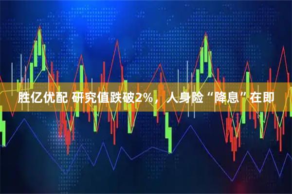 胜亿优配 研究值跌破2%，人身险“降息”在即