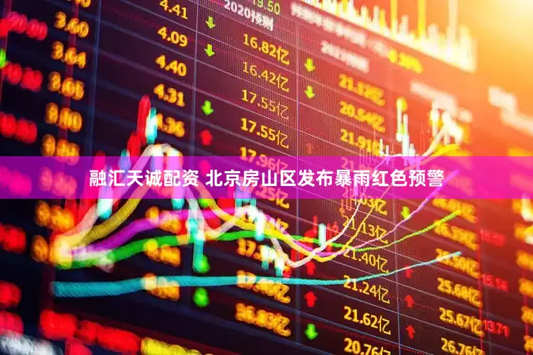 融汇天诚配资 北京房山区发布暴雨红色预警