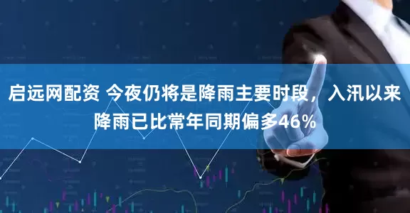 启远网配资 今夜仍将是降雨主要时段，入汛以来降雨已比常年同期偏多46%