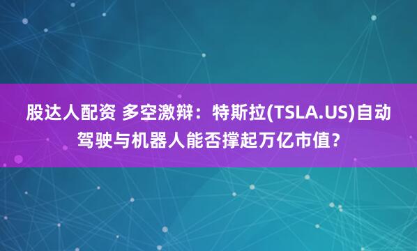 股达人配资 多空激辩：特斯拉(TSLA.US)自动驾驶与机器人能否撑起万亿市值？