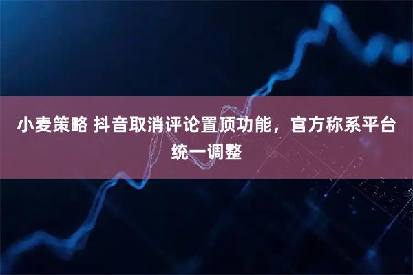 小麦策略 抖音取消评论置顶功能，官方称系平台统一调整