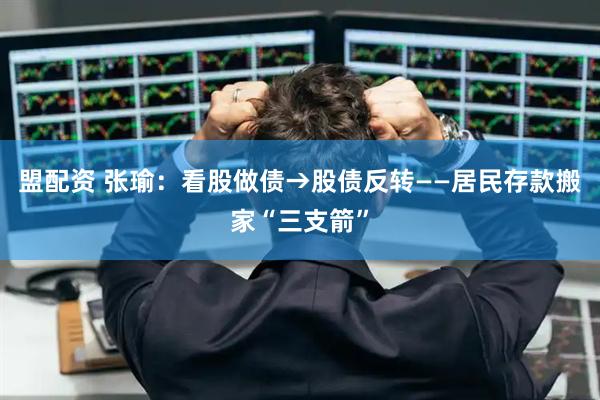 盟配资 张瑜：看股做债→股债反转——居民存款搬家“三支箭”