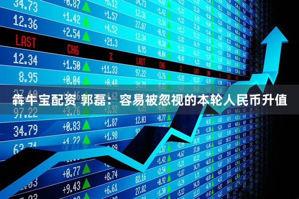 犇牛宝配资 郭磊：容易被忽视的本轮人民币升值