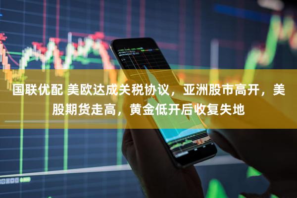 国联优配 美欧达成关税协议，亚洲股市高开，美股期货走高，黄金低开后收复失地