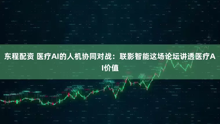 东程配资 医疗AI的人机协同对战：联影智能这场论坛讲透医疗AI价值