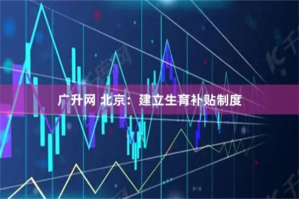 广升网 北京：建立生育补贴制度