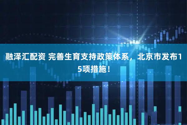 融泽汇配资 完善生育支持政策体系，北京市发布15项措施！