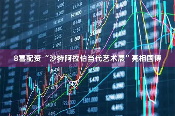 8喜配资 “沙特阿拉伯当代艺术展”亮相国博