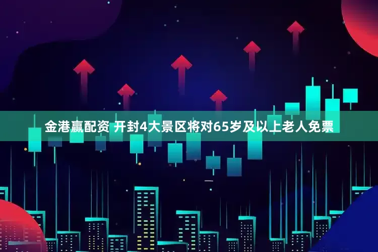 金港赢配资 开封4大景区将对65岁及以上老人免票
