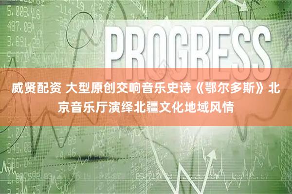 威贤配资 大型原创交响音乐史诗《鄂尔多斯》北京音乐厅演绎北疆文化地域风情