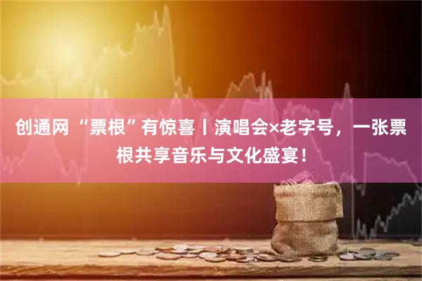 创通网 “票根”有惊喜丨演唱会×老字号，一张票根共享音乐与文化盛宴！