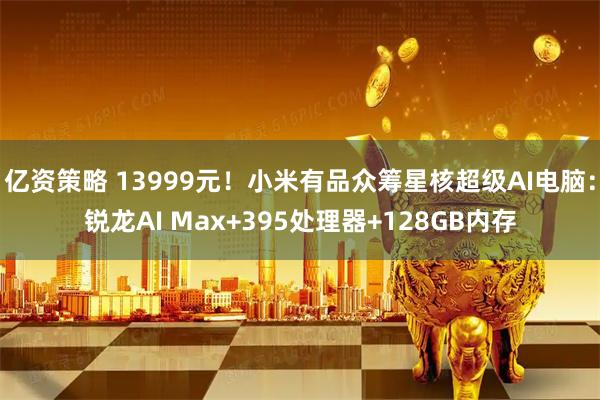 亿资策略 13999元！小米有品众筹星核超级AI电脑：锐龙AI Max+395处理器+128GB内存