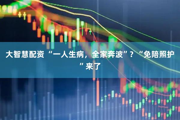 大智慧配资 “一人生病，全家奔波”？“免陪照护”来了