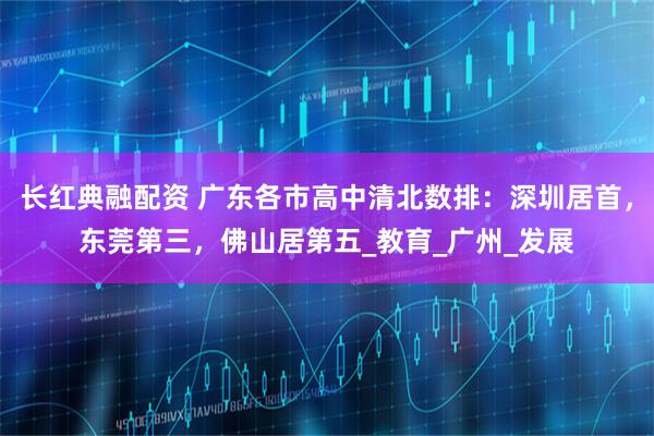长红典融配资 广东各市高中清北数排：深圳居首，东莞第三，佛山居第五_教育_广州_发展