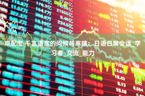 期配宝 千言语言的问候与寒暄：日语日常会话_学习者_交流_能力
