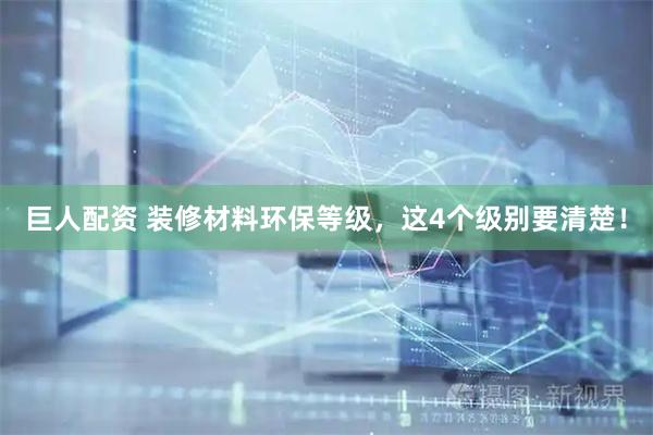 巨人配资 装修材料环保等级，这4个级别要清楚！
