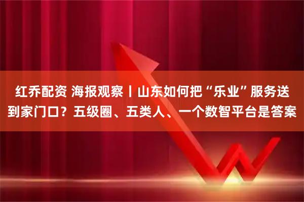 红乔配资 海报观察丨山东如何把“乐业”服务送到家门口？五级圈、五类人、一个数智平台是答案