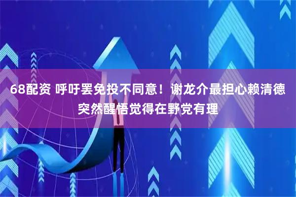 68配资 呼吁罢免投不同意！谢龙介最担心赖清德突然醒悟觉得在野党有理