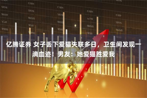 亿腾证券 女子丢下爱猫失联多日，卫生间发现一滴血迹！男友：她爱猫胜爱我