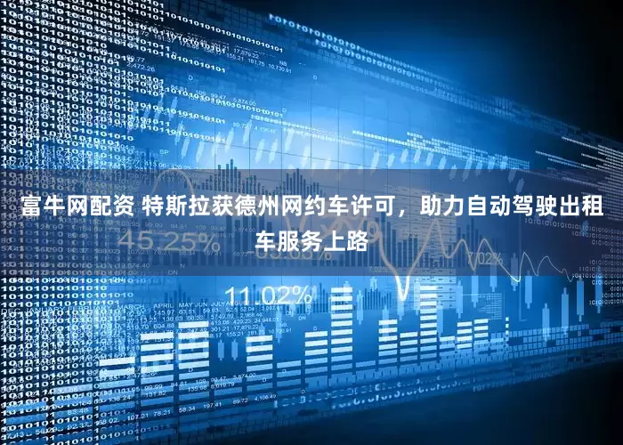 富牛网配资 特斯拉获德州网约车许可，助力自动驾驶出租车服务上路