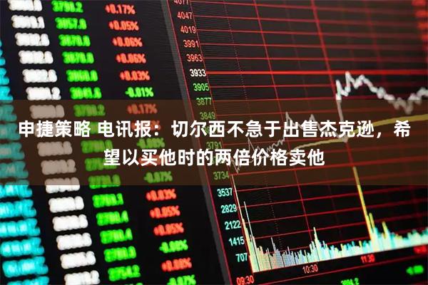 申捷策略 电讯报：切尔西不急于出售杰克逊，希望以买他时的两倍价格卖他