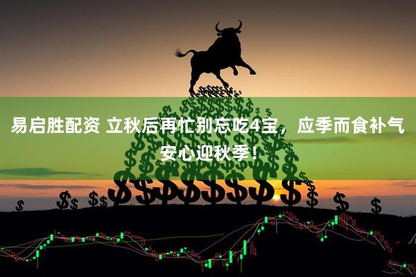 易启胜配资 立秋后再忙别忘吃4宝，应季而食补气安心迎秋季！