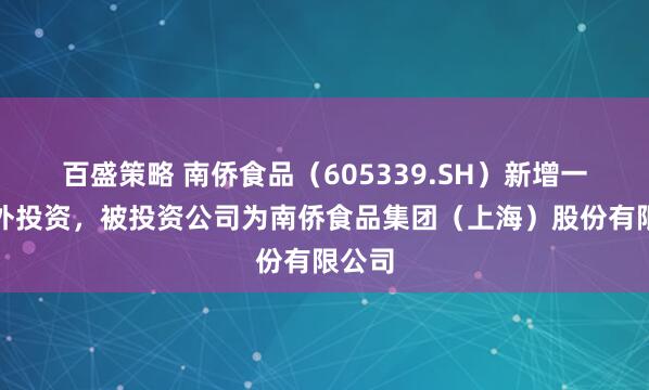 百盛策略 南侨食品（605339.SH）新增一起对外投资，被投资公司为南侨食品集团（上海）股份有限公司