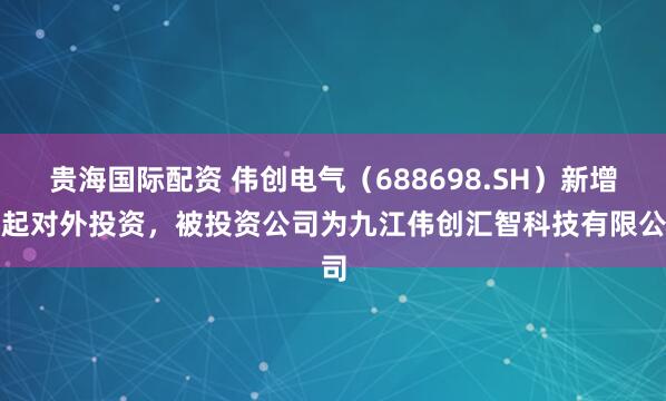 贵海国际配资 伟创电气（688698.SH）新增一起对外投资，被投资公司为九江伟创汇智科技有限公司