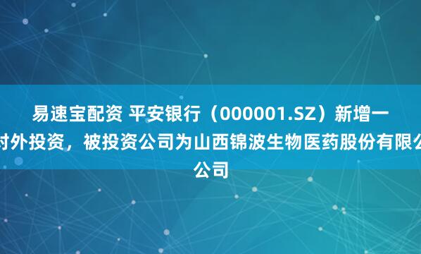 易速宝配资 平安银行（000001.SZ）新增一起对外投资，被投资公司为山西锦波生物医药股份有限公司