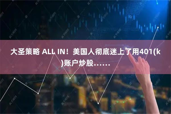 大圣策略 ALL IN！美国人彻底迷上了用401(k)账户炒股……