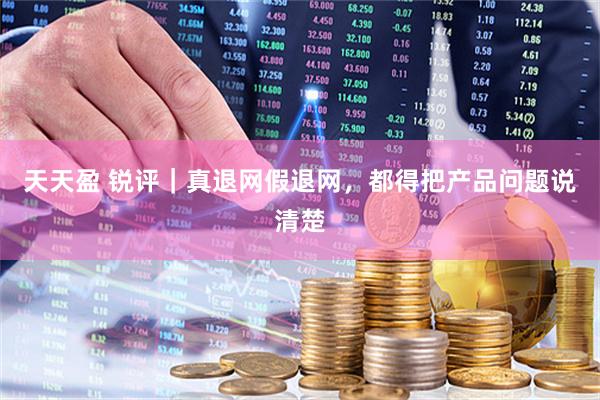天天盈 锐评｜真退网假退网，都得把产品问题说清楚