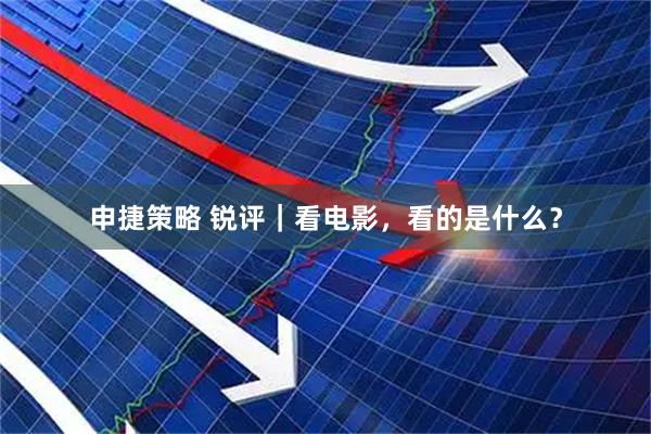 申捷策略 锐评｜看电影，看的是什么？