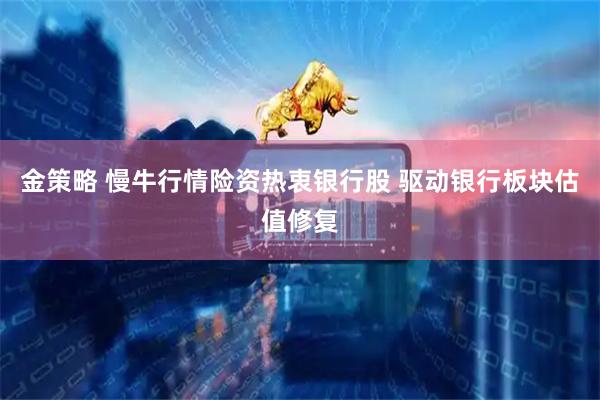 金策略 慢牛行情险资热衷银行股 驱动银行板块估值修复