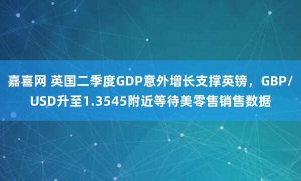 嘉喜网 英国二季度GDP意外增长支撑英镑，GBP/USD升至1.3545附近等待美零售销售数据