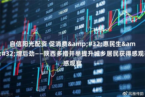 自信阳光配资 促消费&#32;惠民生&#32;增后劲——陕西多措并举提升城乡居民获得感观察