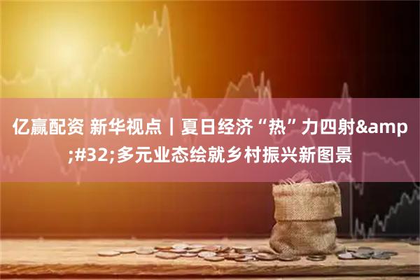 亿赢配资 新华视点｜夏日经济“热”力四射&#32;多元业态绘就乡村振兴新图景