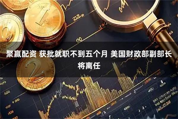 聚赢配资 获批就职不到五个月 美国财政部副部长将离任