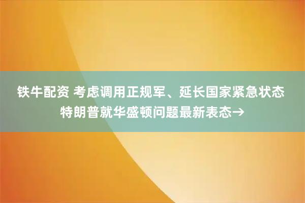 铁牛配资 考虑调用正规军、延长国家紧急状态 特朗普就华盛顿问题最新表态→