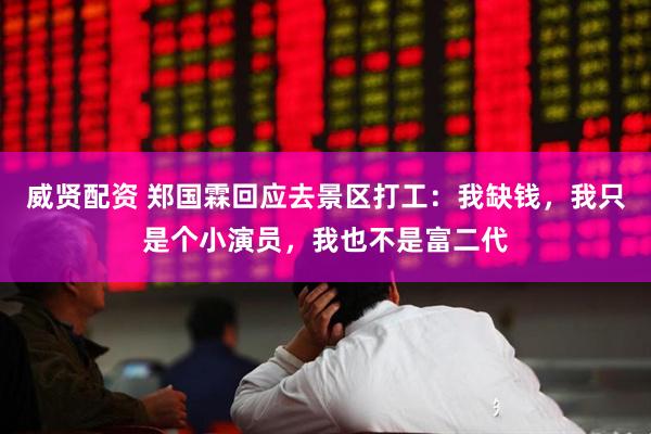 威贤配资 郑国霖回应去景区打工：我缺钱，我只是个小演员，我也不是富二代