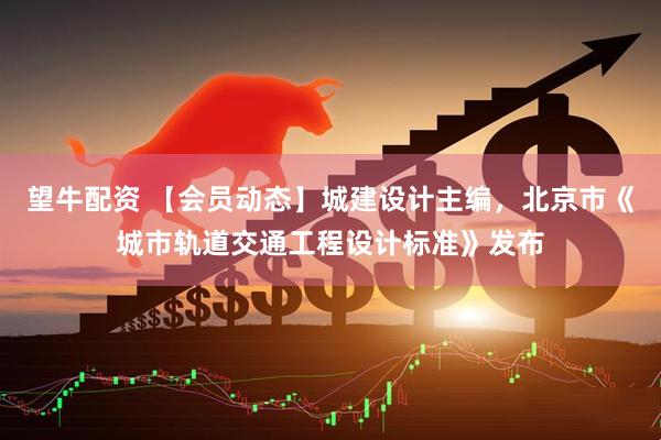 望牛配资 【会员动态】城建设计主编，北京市《城市轨道交通工程设计标准》发布