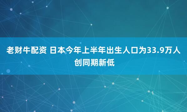 老财牛配资 日本今年上半年出生人口为33.9万人 创同期新低