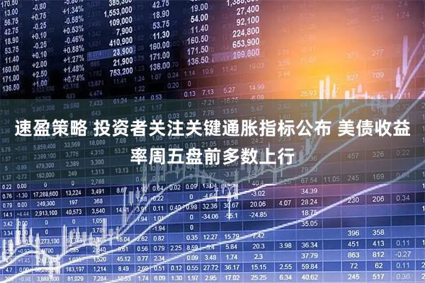 速盈策略 投资者关注关键通胀指标公布 美债收益率周五盘前多数上行