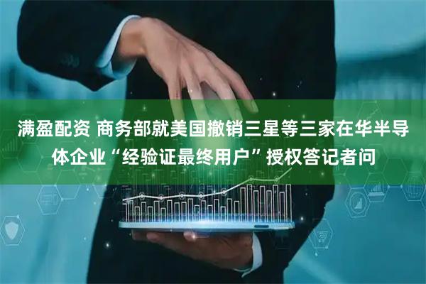 满盈配资 商务部就美国撤销三星等三家在华半导体企业“经验证最终用户”授权答记者问
