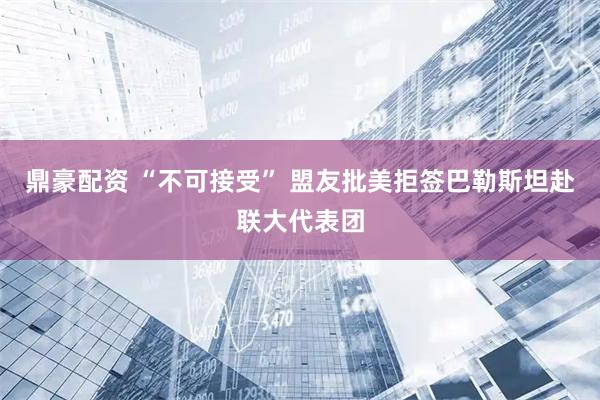 鼎豪配资 “不可接受” 盟友批美拒签巴勒斯坦赴联大代表团
