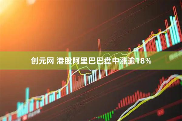 创元网 港股阿里巴巴盘中涨逾18%