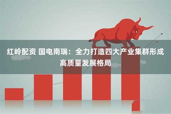 红岭配资 国电南瑞：全力打造四大产业集群形成高质量发展格局